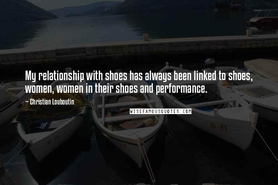 Christian Louboutin Quotes: My relationship with shoes has always been linked to shoes, women, women in their shoes and performance.