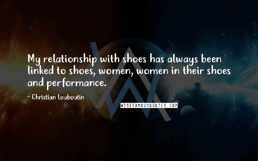 Christian Louboutin Quotes: My relationship with shoes has always been linked to shoes, women, women in their shoes and performance.