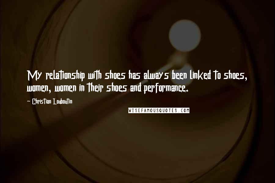 Christian Louboutin Quotes: My relationship with shoes has always been linked to shoes, women, women in their shoes and performance.