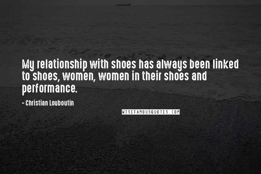 Christian Louboutin Quotes: My relationship with shoes has always been linked to shoes, women, women in their shoes and performance.