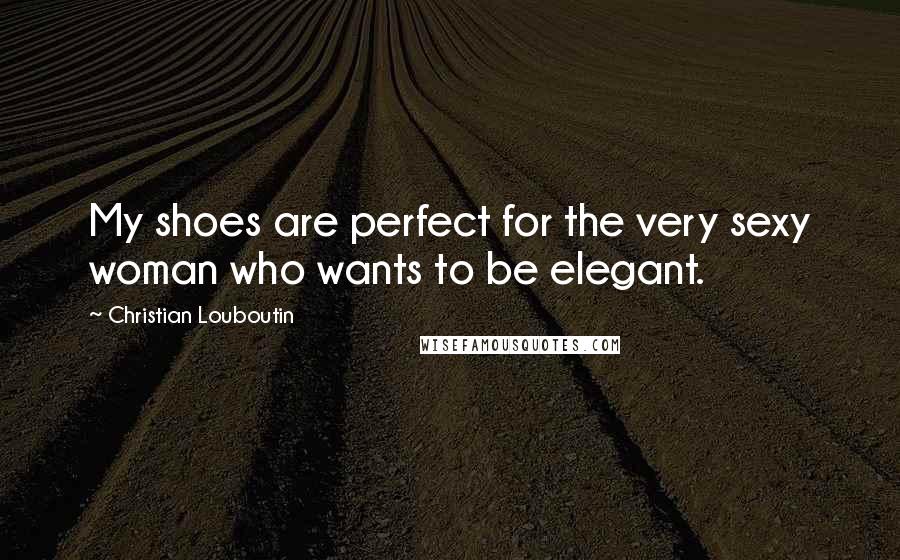 Christian Louboutin Quotes: My shoes are perfect for the very sexy woman who wants to be elegant.