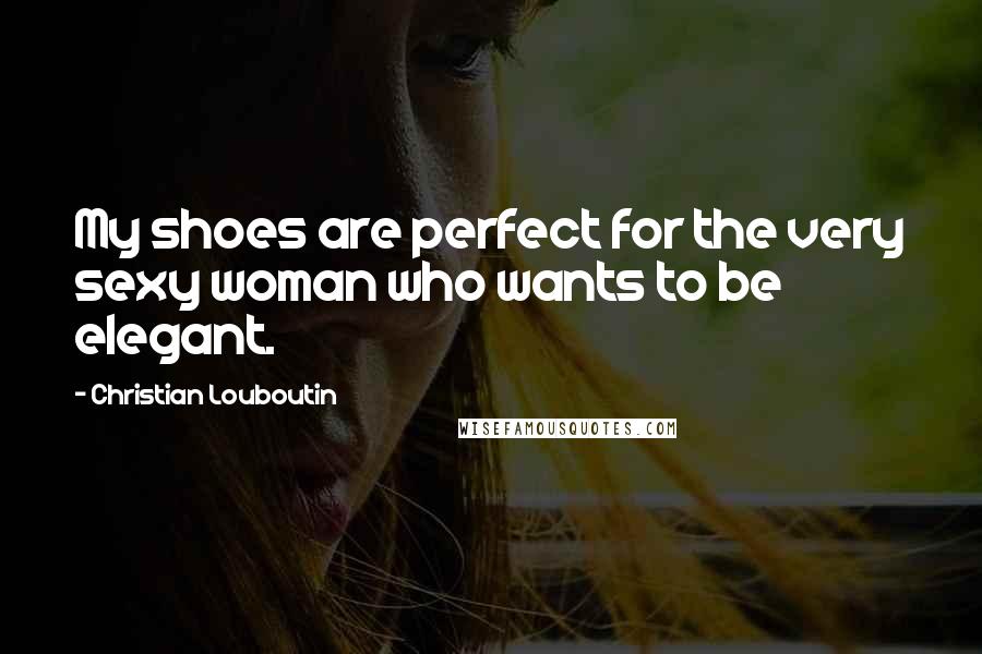 Christian Louboutin Quotes: My shoes are perfect for the very sexy woman who wants to be elegant.