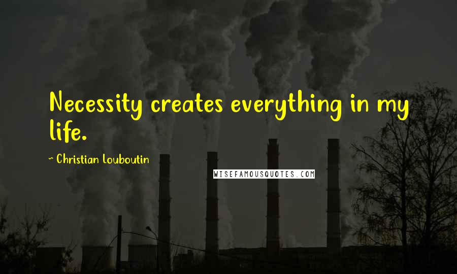 Christian Louboutin Quotes: Necessity creates everything in my life.