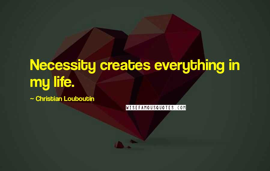 Christian Louboutin Quotes: Necessity creates everything in my life.