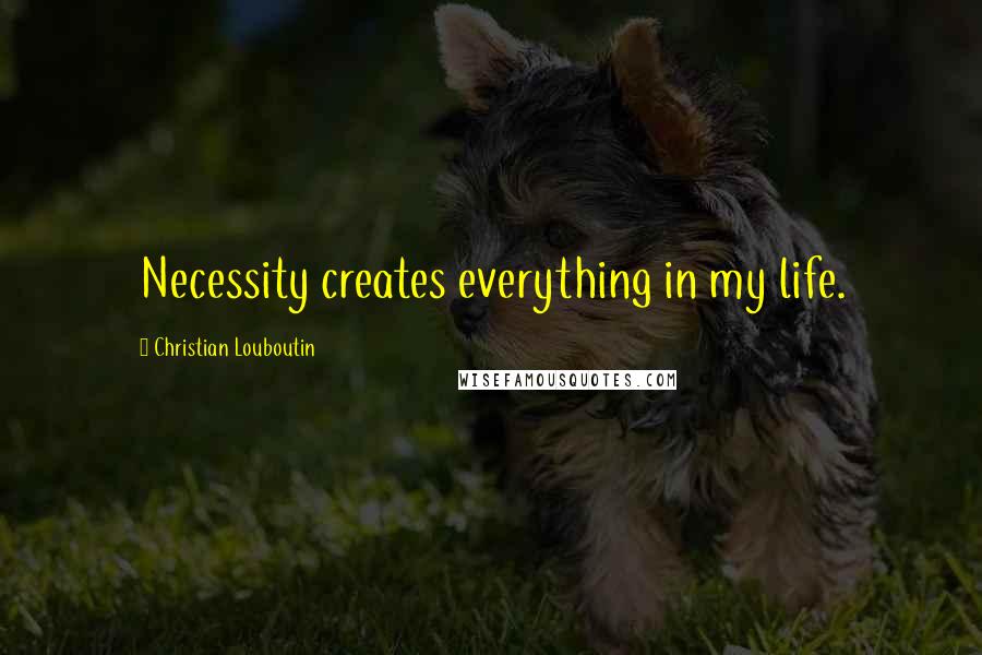 Christian Louboutin Quotes: Necessity creates everything in my life.