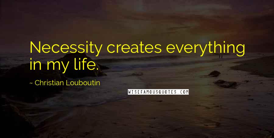 Christian Louboutin Quotes: Necessity creates everything in my life.