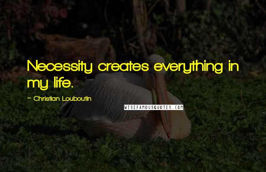 Christian Louboutin Quotes: Necessity creates everything in my life.