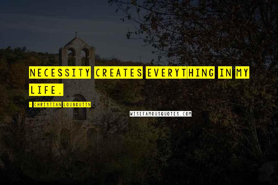 Christian Louboutin Quotes: Necessity creates everything in my life.