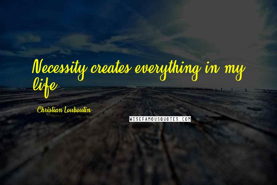 Christian Louboutin Quotes: Necessity creates everything in my life.