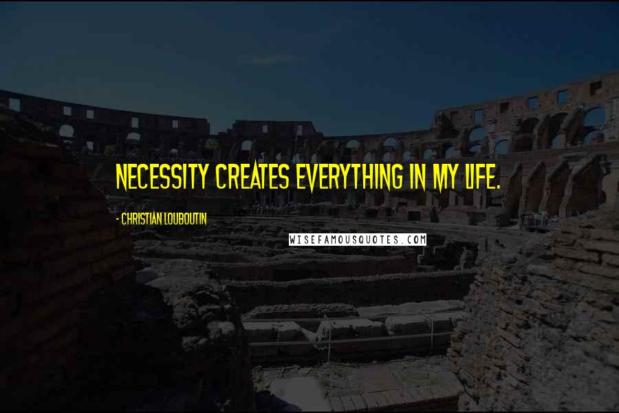 Christian Louboutin Quotes: Necessity creates everything in my life.