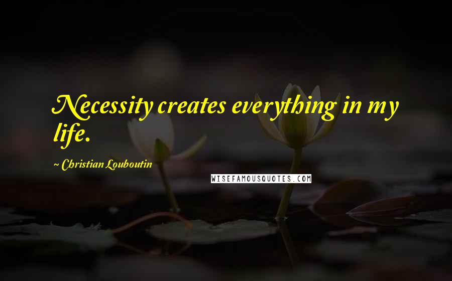 Christian Louboutin Quotes: Necessity creates everything in my life.
