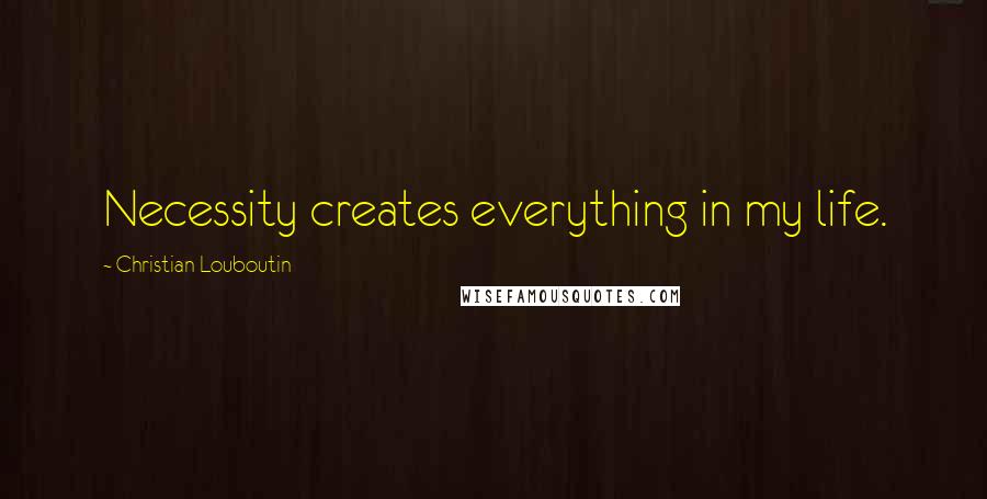 Christian Louboutin Quotes: Necessity creates everything in my life.