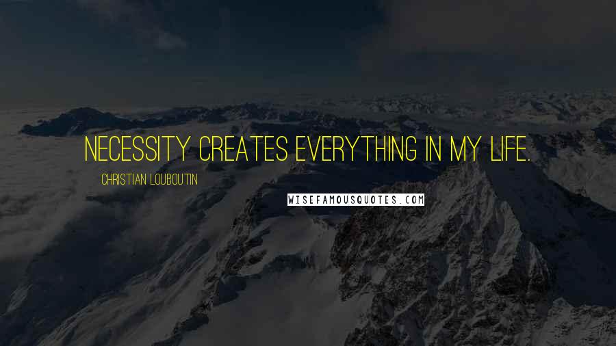 Christian Louboutin Quotes: Necessity creates everything in my life.