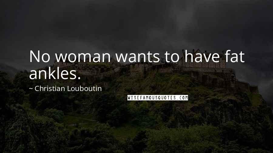 Christian Louboutin Quotes: No woman wants to have fat ankles.
