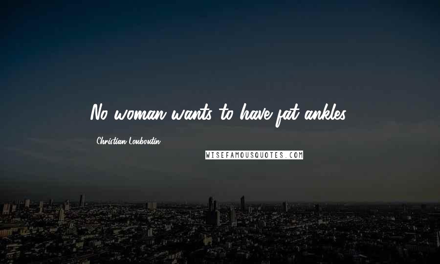 Christian Louboutin Quotes: No woman wants to have fat ankles.