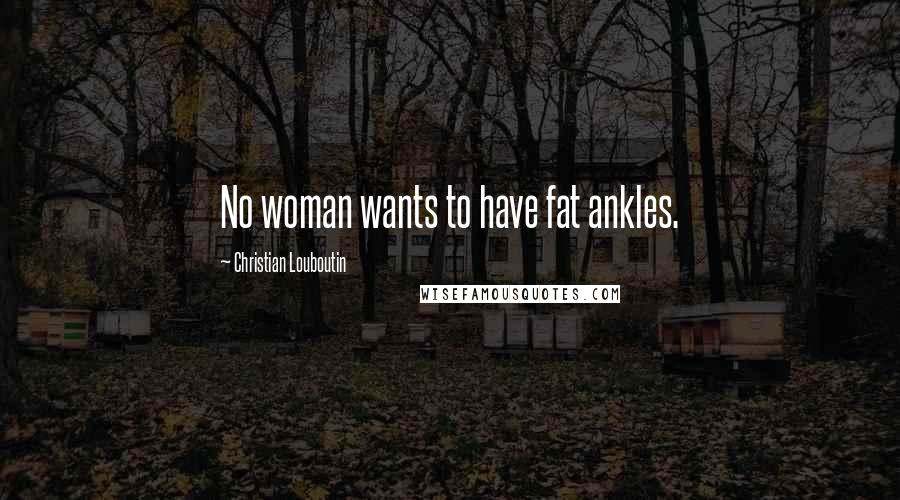 Christian Louboutin Quotes: No woman wants to have fat ankles.