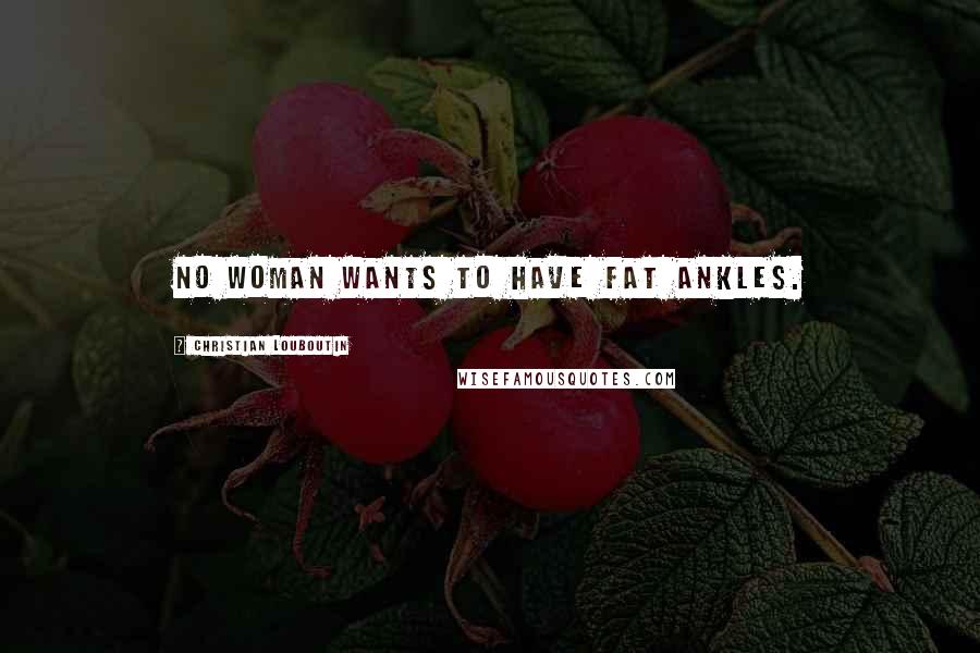 Christian Louboutin Quotes: No woman wants to have fat ankles.