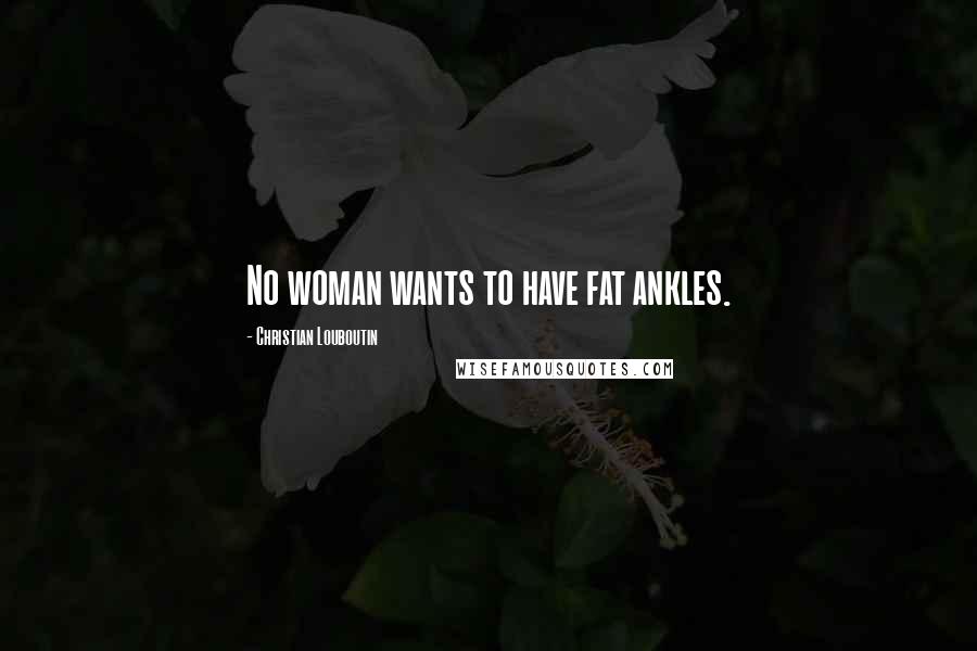 Christian Louboutin Quotes: No woman wants to have fat ankles.