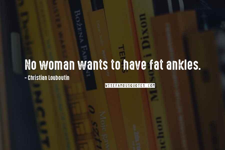 Christian Louboutin Quotes: No woman wants to have fat ankles.