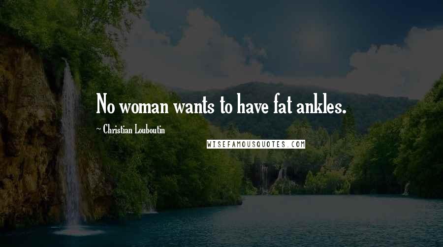 Christian Louboutin Quotes: No woman wants to have fat ankles.