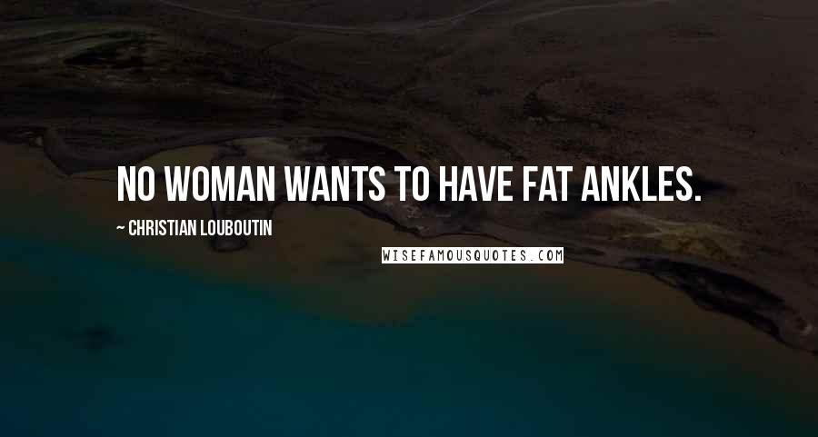 Christian Louboutin Quotes: No woman wants to have fat ankles.