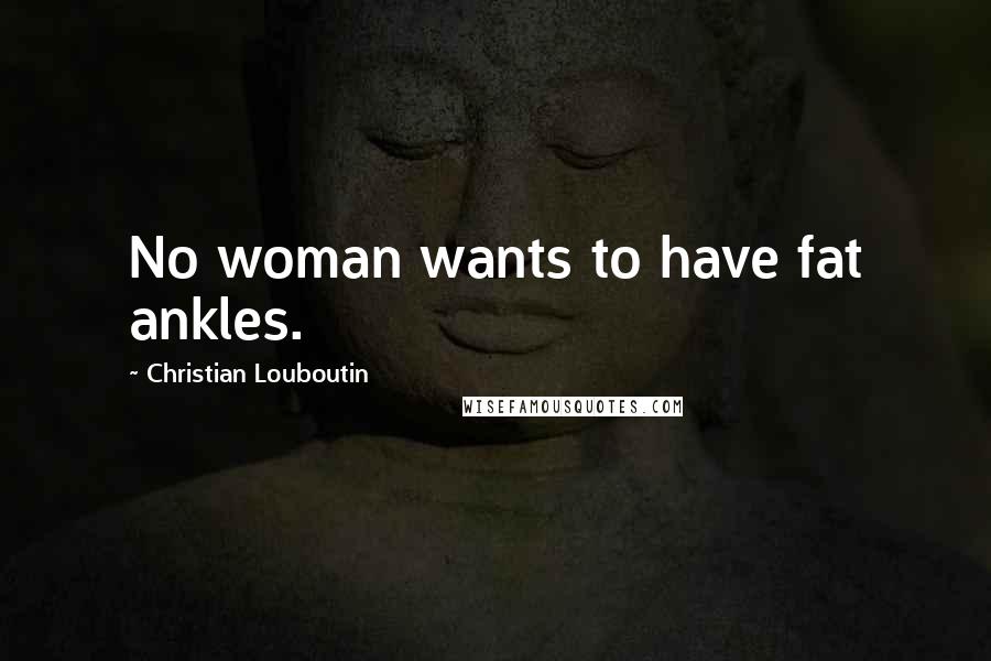 Christian Louboutin Quotes: No woman wants to have fat ankles.