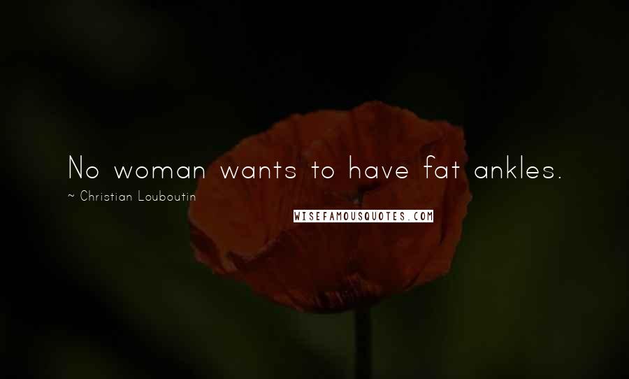 Christian Louboutin Quotes: No woman wants to have fat ankles.