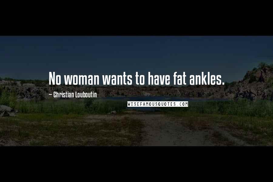Christian Louboutin Quotes: No woman wants to have fat ankles.