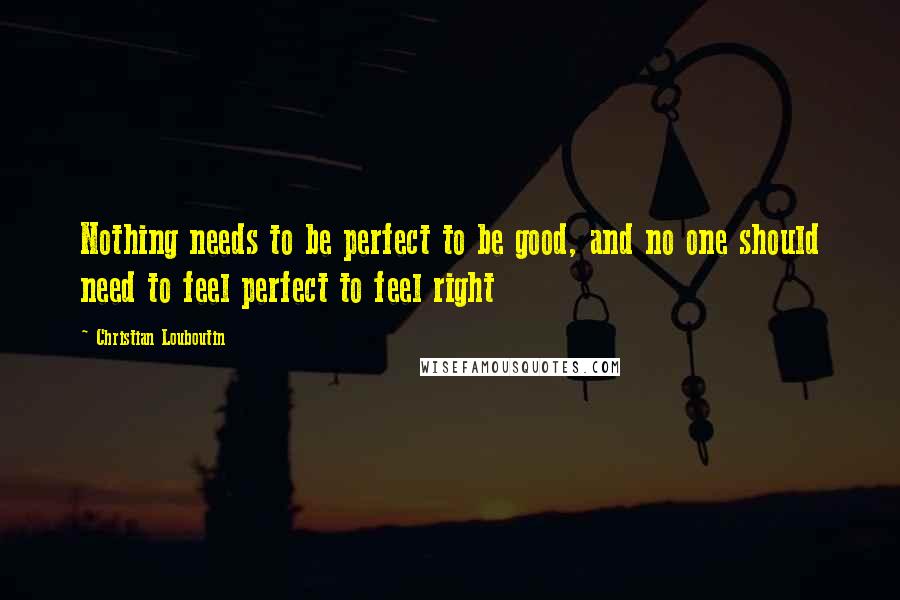 Christian Louboutin Quotes: Nothing needs to be perfect to be good, and no one should need to feel perfect to feel right