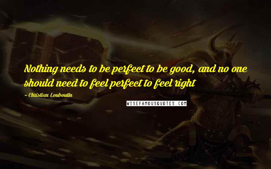 Christian Louboutin Quotes: Nothing needs to be perfect to be good, and no one should need to feel perfect to feel right