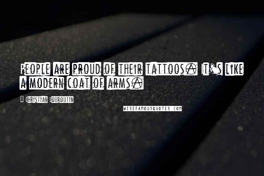 Christian Louboutin Quotes: People are proud of their tattoos. It's like a modern coat of arms.