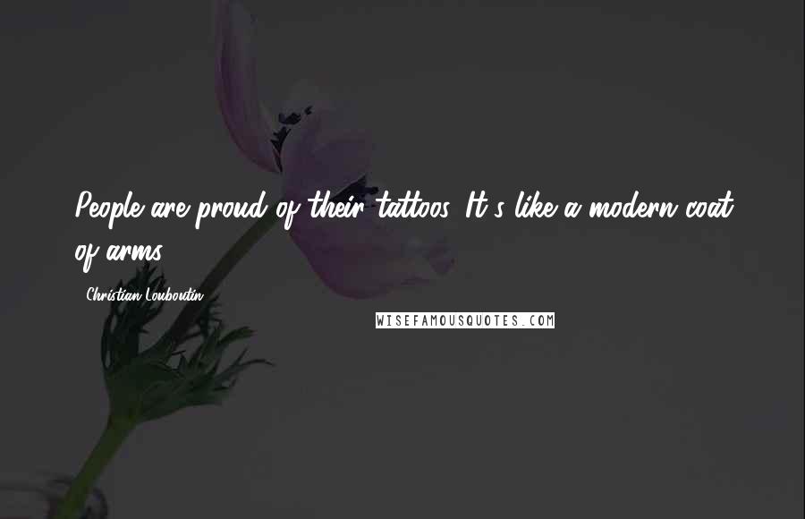 Christian Louboutin Quotes: People are proud of their tattoos. It's like a modern coat of arms.