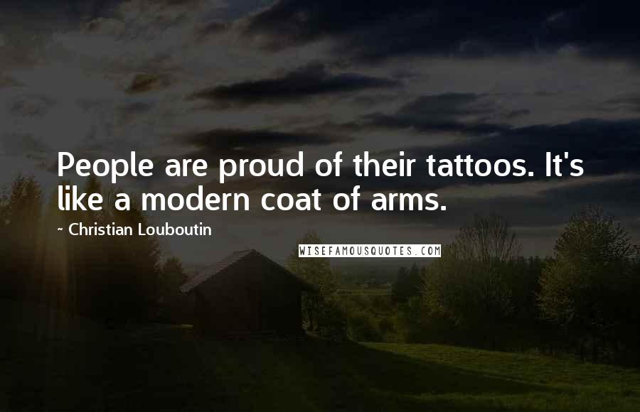 Christian Louboutin Quotes: People are proud of their tattoos. It's like a modern coat of arms.