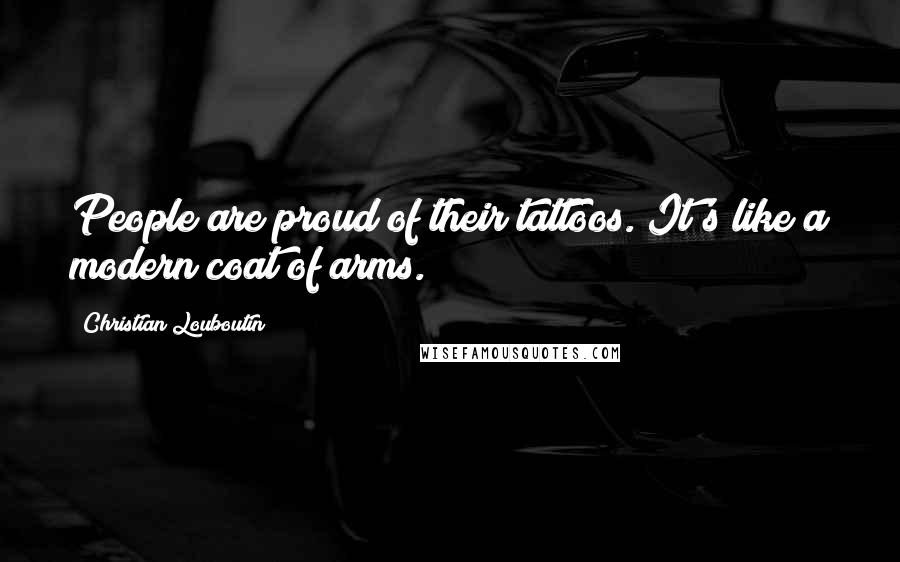 Christian Louboutin Quotes: People are proud of their tattoos. It's like a modern coat of arms.