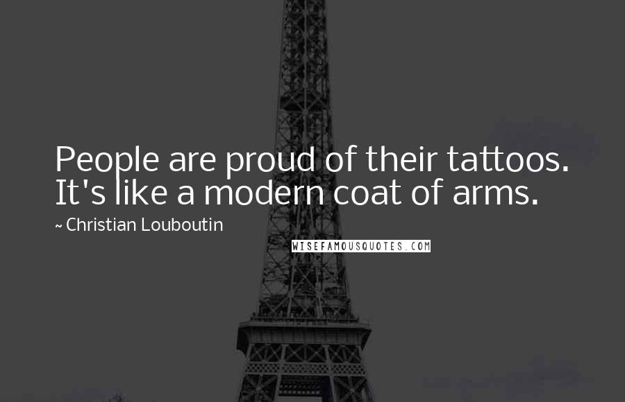 Christian Louboutin Quotes: People are proud of their tattoos. It's like a modern coat of arms.