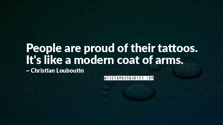 Christian Louboutin Quotes: People are proud of their tattoos. It's like a modern coat of arms.