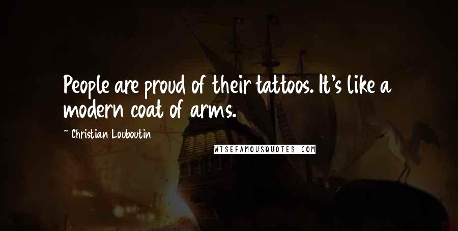 Christian Louboutin Quotes: People are proud of their tattoos. It's like a modern coat of arms.