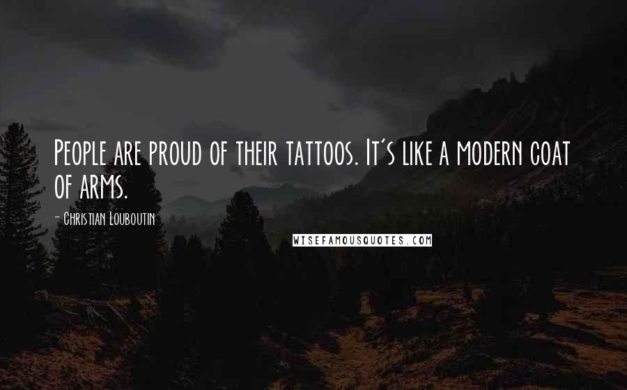 Christian Louboutin Quotes: People are proud of their tattoos. It's like a modern coat of arms.