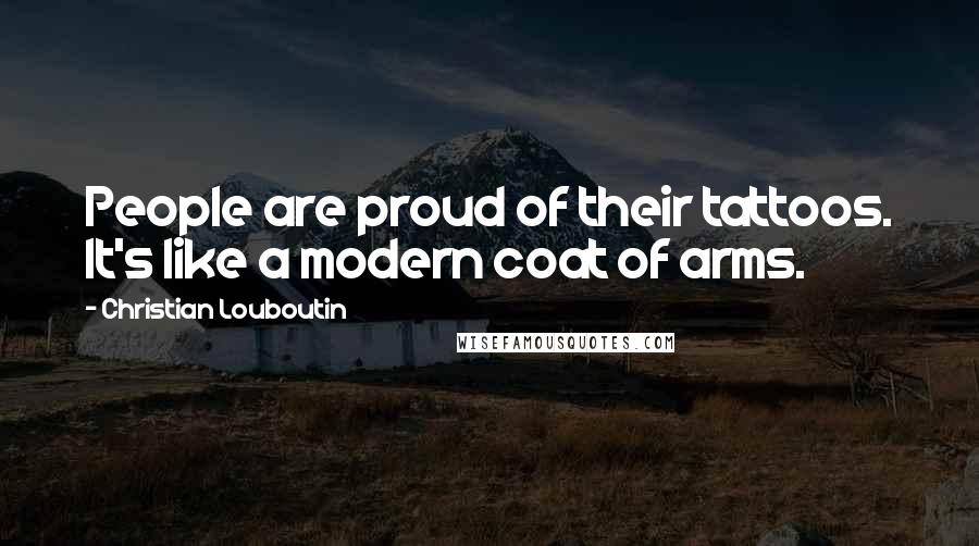 Christian Louboutin Quotes: People are proud of their tattoos. It's like a modern coat of arms.