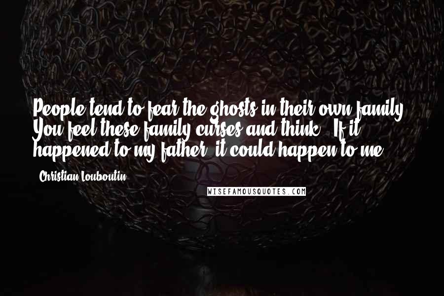 Christian Louboutin Quotes: People tend to fear the ghosts in their own family. You feel these family curses and think, 'If it happened to my father, it could happen to me.'