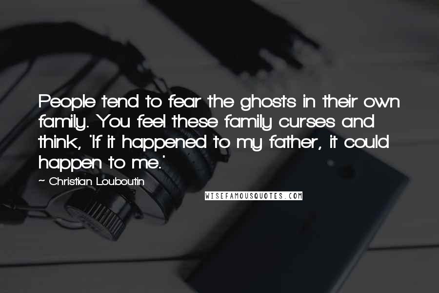 Christian Louboutin Quotes: People tend to fear the ghosts in their own family. You feel these family curses and think, 'If it happened to my father, it could happen to me.'