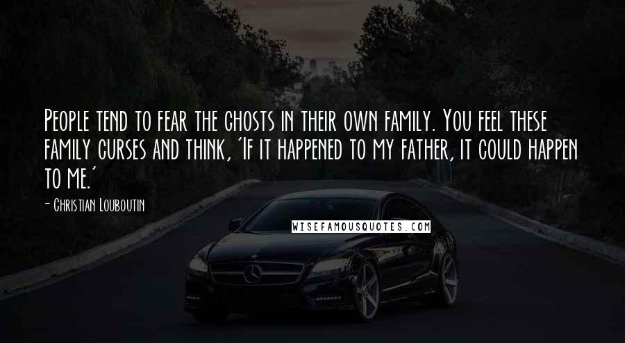 Christian Louboutin Quotes: People tend to fear the ghosts in their own family. You feel these family curses and think, 'If it happened to my father, it could happen to me.'