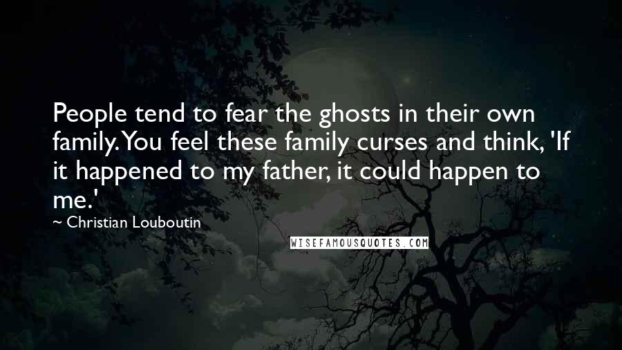 Christian Louboutin Quotes: People tend to fear the ghosts in their own family. You feel these family curses and think, 'If it happened to my father, it could happen to me.'