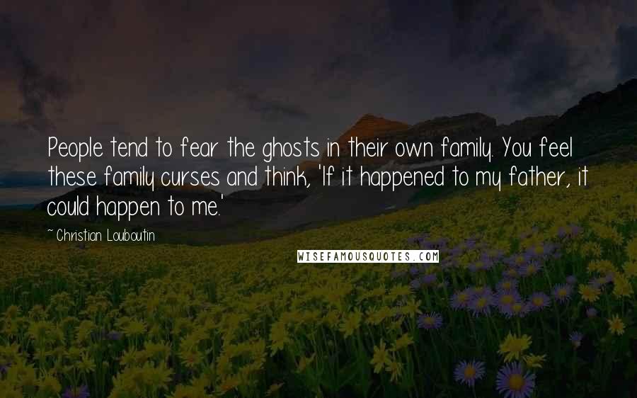 Christian Louboutin Quotes: People tend to fear the ghosts in their own family. You feel these family curses and think, 'If it happened to my father, it could happen to me.'