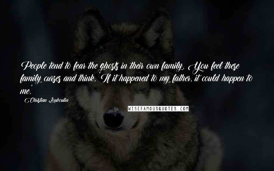 Christian Louboutin Quotes: People tend to fear the ghosts in their own family. You feel these family curses and think, 'If it happened to my father, it could happen to me.'