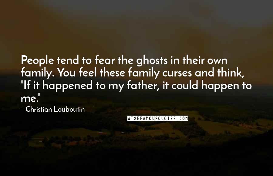 Christian Louboutin Quotes: People tend to fear the ghosts in their own family. You feel these family curses and think, 'If it happened to my father, it could happen to me.'