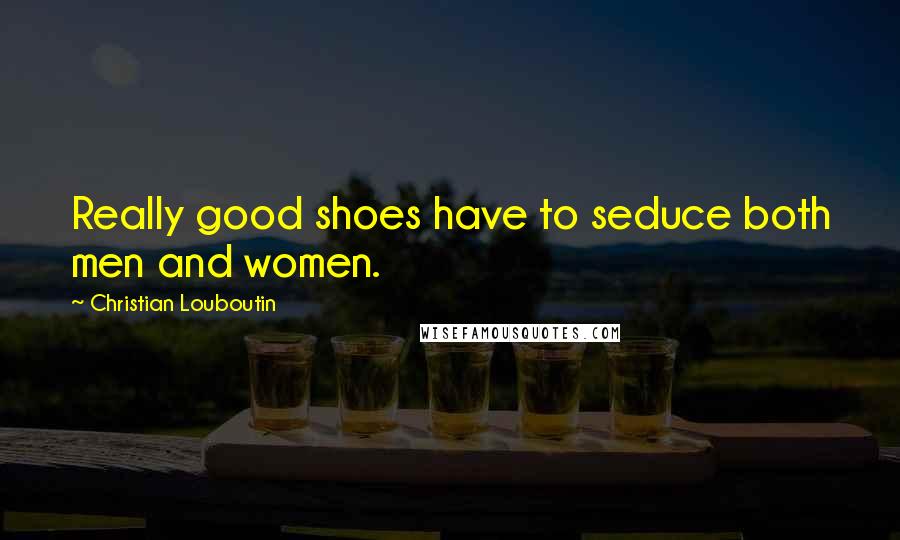 Christian Louboutin Quotes: Really good shoes have to seduce both men and women.