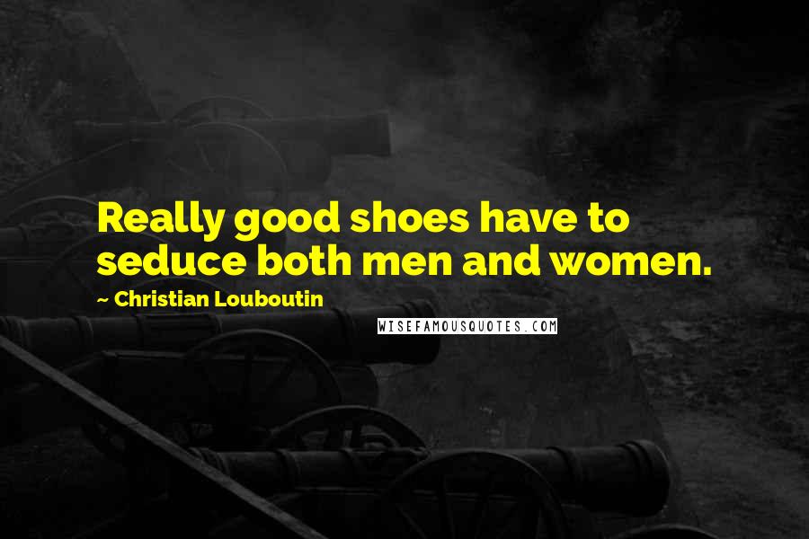 Christian Louboutin Quotes: Really good shoes have to seduce both men and women.