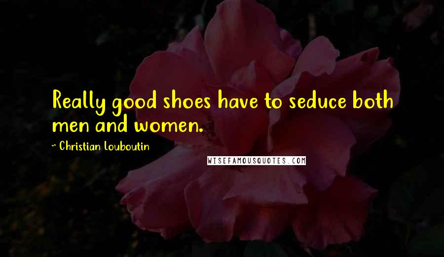 Christian Louboutin Quotes: Really good shoes have to seduce both men and women.