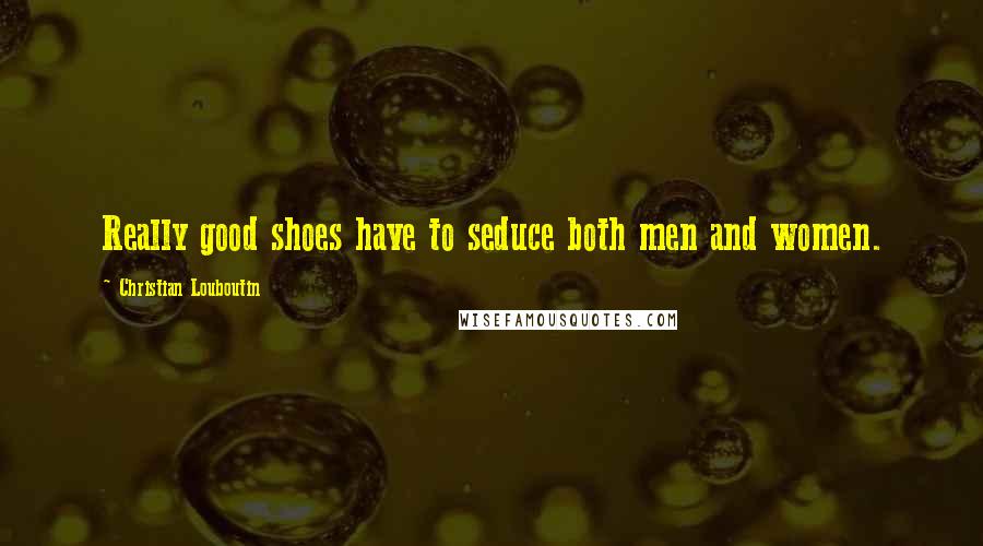 Christian Louboutin Quotes: Really good shoes have to seduce both men and women.